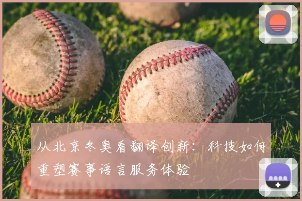 从北京冬奥看翻译创新:科技如何重塑赛事语言服务体验