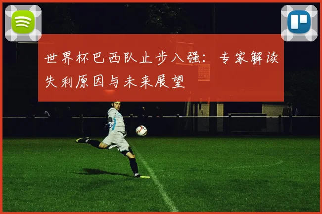世界杯巴西队止步八强：专家解读失利原因与未来展望