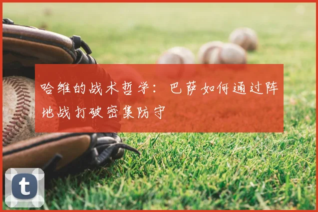 哈维的战术哲学：巴萨如何通过阵地战打破密集防守