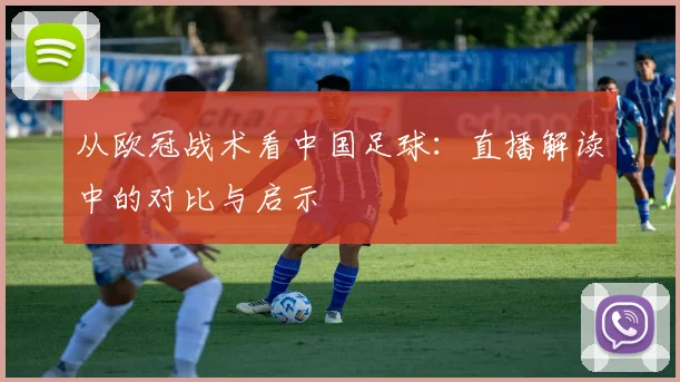 从欧冠战术看中国足球:直播解读中的对比与启示