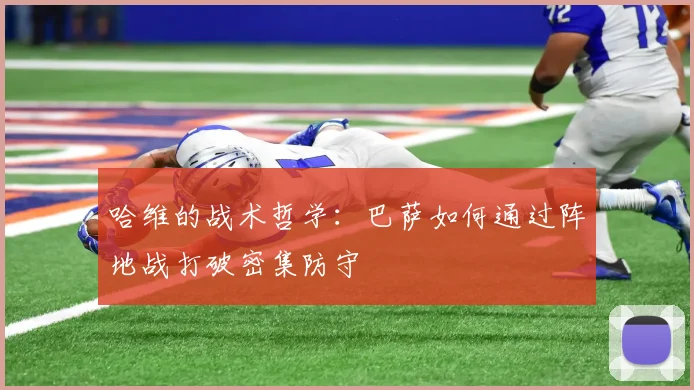 哈维的战术哲学：巴萨如何通过阵地战打破密集防守