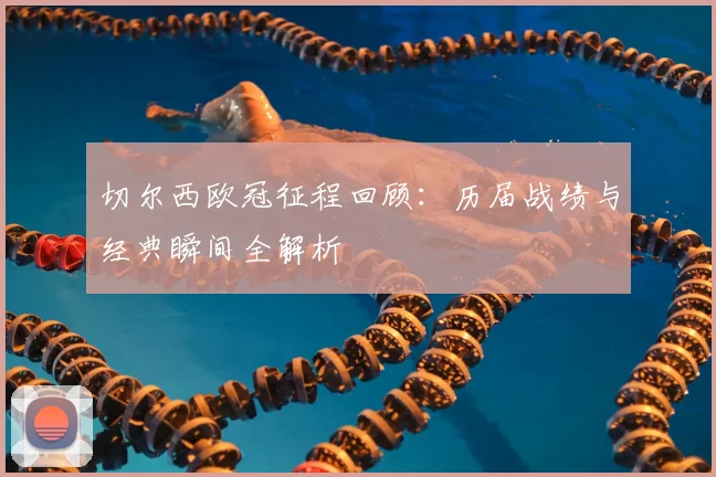 切尔西欧冠征程回顾：历届战绩与经典瞬间全解析