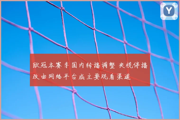 欧冠本赛季国内转播调整 央视停播改由网络平台成主要观看渠道
