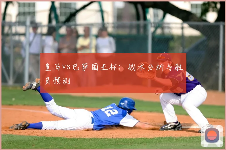 皇马vs巴萨国王杯：战术分析与胜负预测