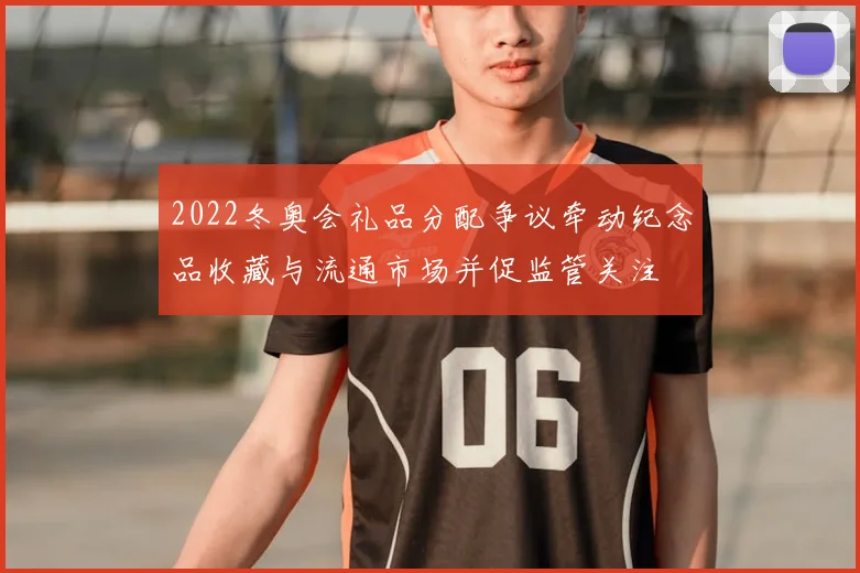 2022冬奥会礼品分配争议牵动纪念品收藏与流通市场并促监管关注