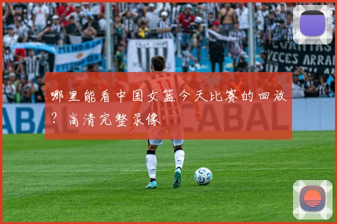 哪里能看中国女篮今天比赛的回放？高清完整录像