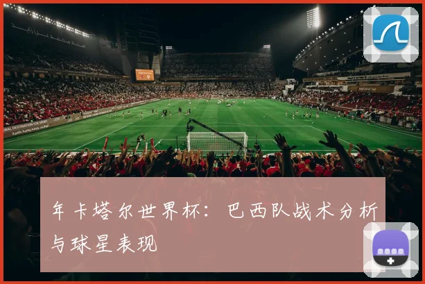 年卡塔尔世界杯：巴西队战术分析与球星表现