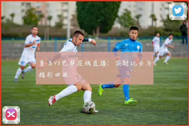 皇马vs巴萨在线直播：实时比分与精彩回放