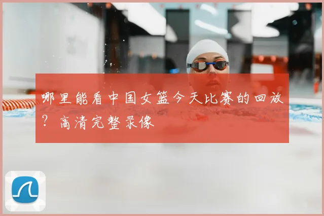 哪里能看中国女篮今天比赛的回放？高清完整录像