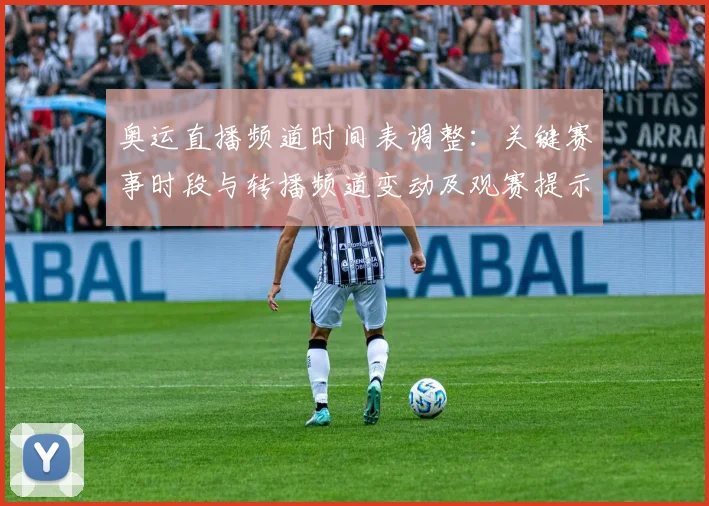 奥运直播频道时间表调整：关键赛事时段与转播频道变动及观赛提示