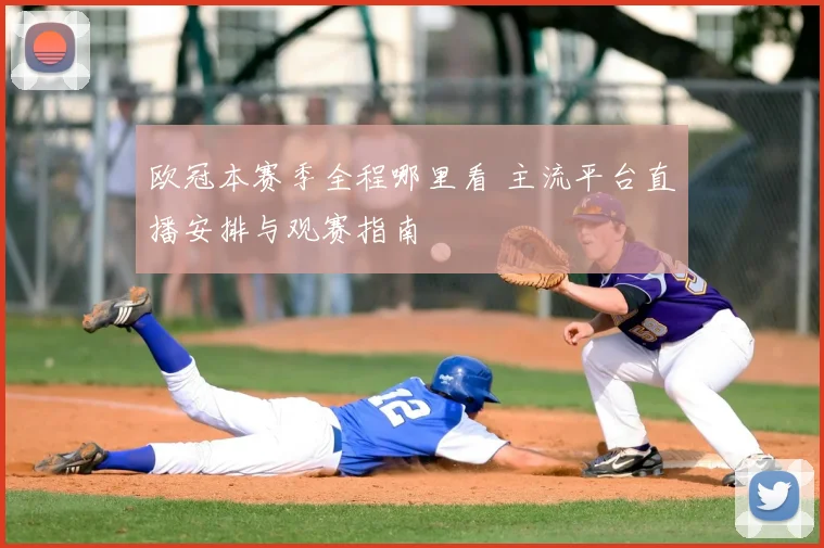 欧冠本赛季全程哪里看 主流平台直播安排与观赛指南