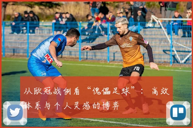 从欧冠战例看“傀儡足球”:高效体系与个人灵感的博弈
