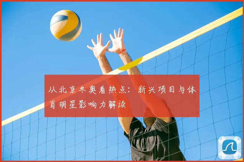 从北京冬奥看热点:新兴项目与体育明星影响力解读