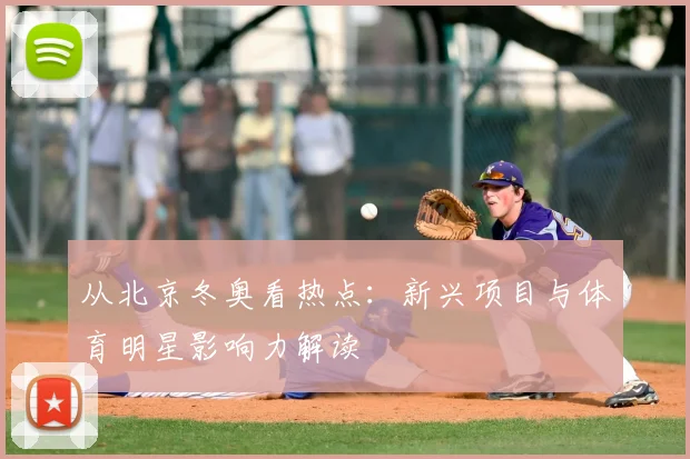 从北京冬奥看热点:新兴项目与体育明星影响力解读