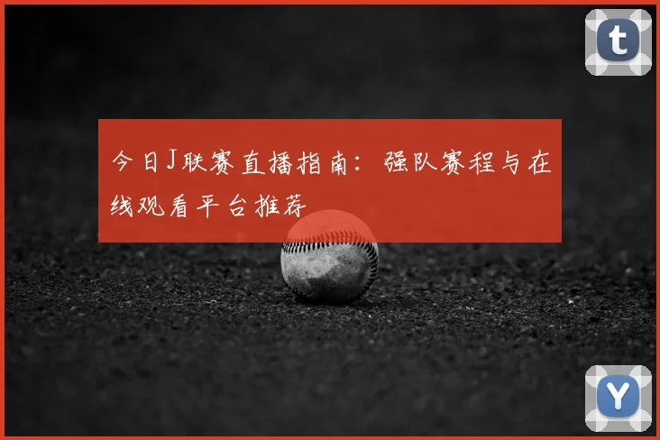 今日J联赛直播指南:强队赛程与在线观看平台推荐